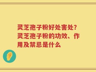 灵芝孢子粉好处害处？灵芝孢子粉的功效、作用及禁忌是什么