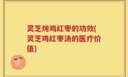 灵芝炖鸡红枣的功效(灵芝鸡红枣汤的医疗价值)
