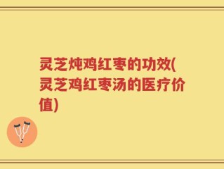 灵芝炖鸡红枣的功效(灵芝鸡红枣汤的医疗价值)