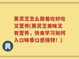 黑灵芝怎么做着吃好吃又营养(黑灵芝美味又有营养，快来学习如何入口味香口感独特！)