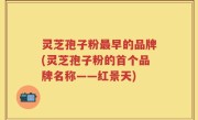 灵芝孢子粉最早的品牌(灵芝孢子粉的首个品牌名称——红景天)