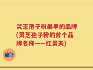 灵芝孢子粉最早的品牌(灵芝孢子粉的首个品牌名称——红景天)