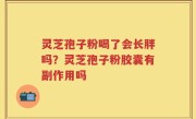 灵芝孢子粉喝了会长胖吗？灵芝孢子粉胶囊有副作用吗