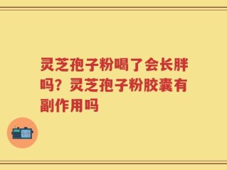 灵芝孢子粉喝了会长胖吗？灵芝孢子粉胶囊有副作用吗