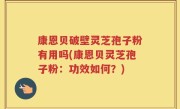 康恩贝破壁灵芝孢子粉有用吗(康恩贝灵芝孢子粉：功效如何？)