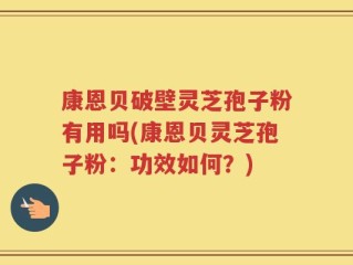 康恩贝破壁灵芝孢子粉有用吗(康恩贝灵芝孢子粉：功效如何？)