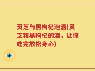 灵芝与黑枸杞泡酒(灵芝和黑枸杞的酒，让你吃完放松身心)