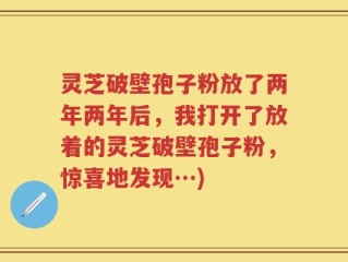灵芝破壁孢子粉放了两年两年后，我打开了放着的灵芝破壁孢子粉，惊喜地发现…)