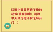 润源中天灵芝孢子粉的功效(重塑健康：润源中天灵芝孢子粉芝麻开门！)
