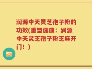 润源中天灵芝孢子粉的功效(重塑健康：润源中天灵芝孢子粉芝麻开门！)