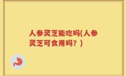 人参灵芝能吃吗(人参灵芝可食用吗？)