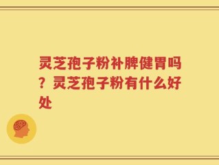 灵芝孢子粉补脾健胃吗？灵芝孢子粉有什么好处