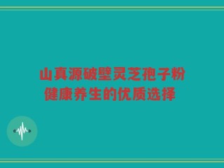 山真源破壁灵芝孢子粉 健康养生的优质选择