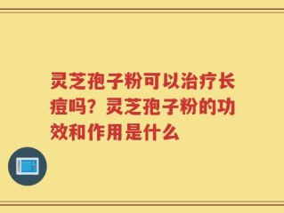 灵芝孢子粉可以治疗长痘吗？灵芝孢子粉的功效和作用是什么