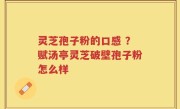 灵芝孢子粉的口感 ？赋汤亭灵芝破壁孢子粉怎么样