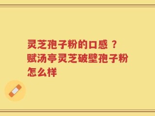 灵芝孢子粉的口感 ？赋汤亭灵芝破壁孢子粉怎么样