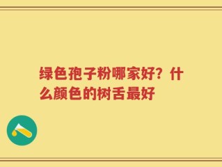 绿色孢子粉哪家好？什么颜色的树舌最好