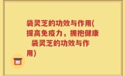 袋灵芝的功效与作用(提高免疫力，拥抱健康  袋灵芝的功效与作用)