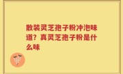 散装灵芝孢子粉冲泡味道？真灵芝孢子粉是什么味