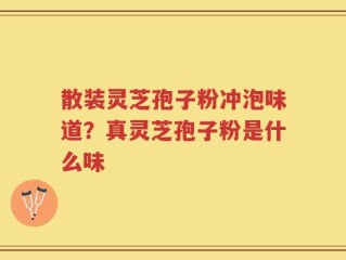 散装灵芝孢子粉冲泡味道？真灵芝孢子粉是什么味