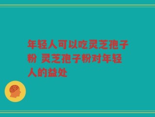 年轻人可以吃灵芝孢子粉 灵芝孢子粉对年轻人的益处