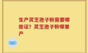 生产灵芝孢子粉需要哪些证？灵芝孢子粉哪里产