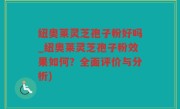 纽奥莱灵芝孢子粉好吗_纽奥莱灵芝孢子粉效果如何？全面评价与分析)