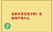 龙泉市灵芝孢子粉？龙泉特产有什么