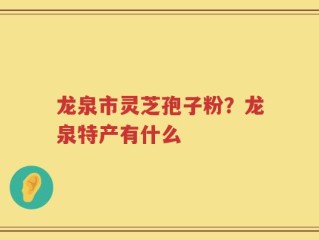 龙泉市灵芝孢子粉？龙泉特产有什么