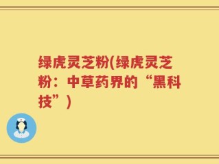 绿虎灵芝粉(绿虎灵芝粉：中草药界的“黑科技”)