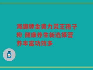 海趣牌金奥力灵芝孢子粉 健康养生新选择营养丰富功效多
