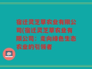 宿迁灵芝草农业有限公司(宿迁灵芝草农业有限公司：走向绿色生态农业的引领者