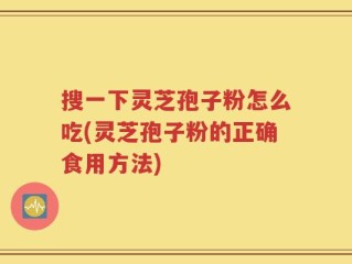 搜一下灵芝孢子粉怎么吃(灵芝孢子粉的正确食用方法)