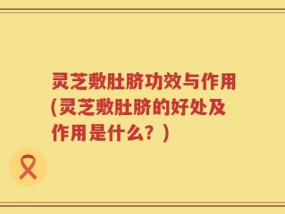 灵芝敷肚脐功效与作用(灵芝敷肚脐的好处及作用是什么？)