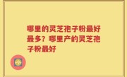 哪里的灵芝孢子粉最好最多？哪里产的灵芝孢子粉最好