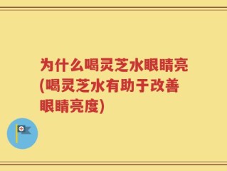 为什么喝灵芝水眼睛亮(喝灵芝水有助于改善眼睛亮度)