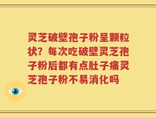 灵芝破壁孢子粉呈颗粒状？每次吃破壁灵芝孢子粉后都有点肚子痛灵芝孢子粉不易消化吗
