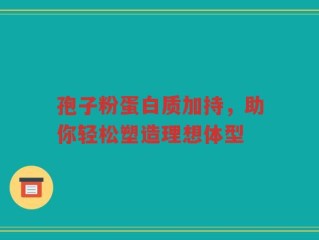 孢子粉蛋白质加持，助你轻松塑造理想体型