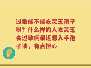 过敏能不能吃灵芝孢子粉？什么样的人吃灵芝会过敏啊最近想入手孢子油，有点担心