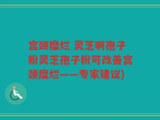 宫颈糜烂 灵芝啊孢子粉灵芝孢子粉可改善宫颈糜烂——专家建议)