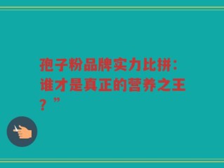孢子粉品牌实力比拼：谁才是真正的营养之王？”