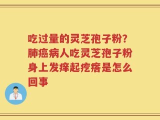 吃过量的灵芝孢子粉？肺癌病人吃灵芝孢子粉身上发痒起疙瘩是怎么回事