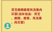 灵芝鹿鞭鹿茸风流果肉苁蓉(滋补佳品：灵芝、鹿鞭、鹿茸、风流果、肉苁蓉)