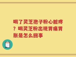 喝了灵芝孢子粉心脏疼？喝灵芝粉出现胃痛胃胀是怎么回事
