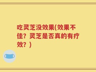 吃灵芝没效果(效果不佳？灵芝是否真的有疗效？)