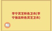 李宁灵芝粉色卫衣(李宁推出粉色灵芝卫衣)