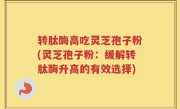 转肽酶高吃灵芝孢子粉(灵芝孢子粉：缓解转肽酶升高的有效选择)