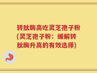 转肽酶高吃灵芝孢子粉(灵芝孢子粉：缓解转肽酶升高的有效选择)