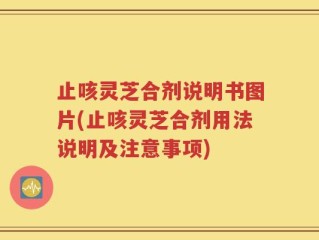 止咳灵芝合剂说明书图片(止咳灵芝合剂用法说明及注意事项)