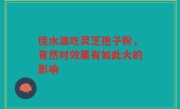 佳水温吃灵芝孢子粉,竟然对效果有如此大的影响
